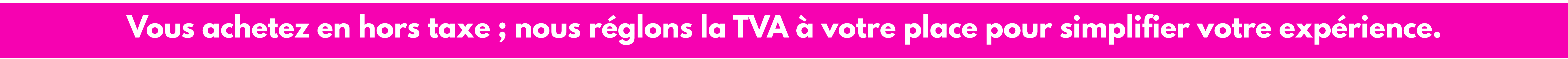 Produits achetés hors taxes, TVA prise en charge par nos soins. Une expérience d’achat fluide, transparente et avantageuse. 